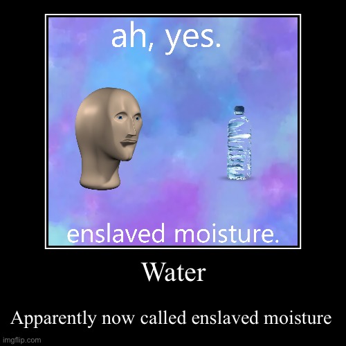 Water | Apparently now called enslaved moisture | image tagged in funny,demotivationals | made w/ Imgflip demotivational maker