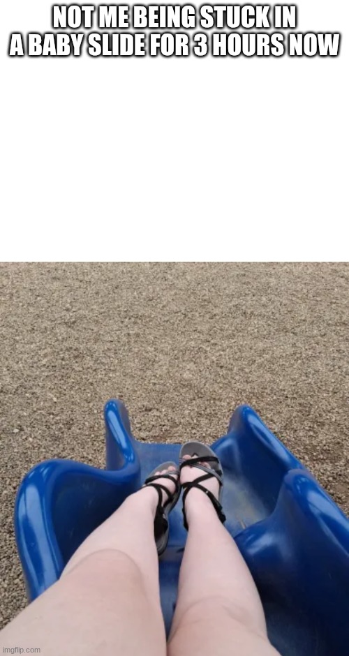 send help- | NOT ME BEING STUCK IN A BABY SLIDE FOR 3 HOURS NOW | made w/ Imgflip meme maker