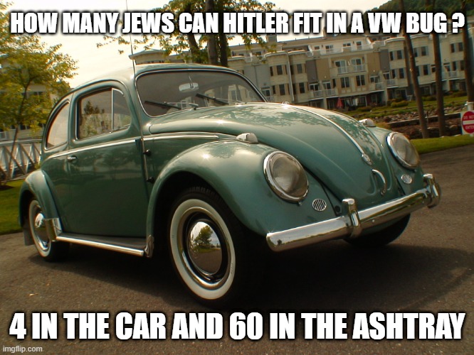 VW Bug | HOW MANY JEWS CAN HITLER FIT IN A VW BUG ? 4 IN THE CAR AND 60 IN THE ASHTRAY | image tagged in hitler,jews | made w/ Imgflip meme maker
