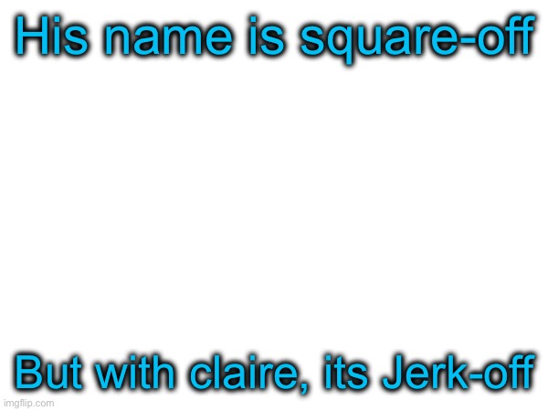 Sorry for the corny ass joke but i had to | His name is square-off; But with claire, its Jerk-off | made w/ Imgflip meme maker