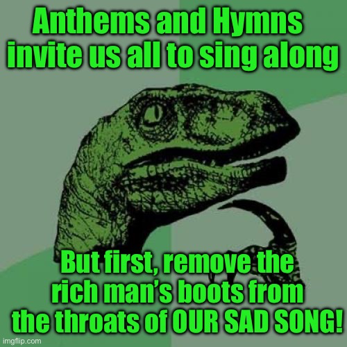Philosoraptor | Anthems and Hymns   invite us all to sing along; But first, remove the rich man’s boots from the throats of OUR SAD SONG! | image tagged in memes,philosoraptor | made w/ Imgflip meme maker