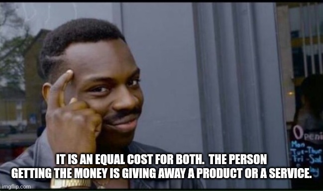 Thinking Black Man | IT IS AN EQUAL COST FOR BOTH.  THE PERSON GETTING THE MONEY IS GIVING AWAY A PRODUCT OR A SERVICE. | image tagged in thinking black man | made w/ Imgflip meme maker