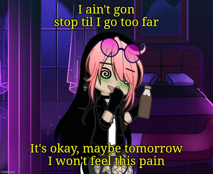 . | I ain't gon stop til I go too far; It's okay, maybe tomorrow I won't feel this pain | made w/ Imgflip meme maker