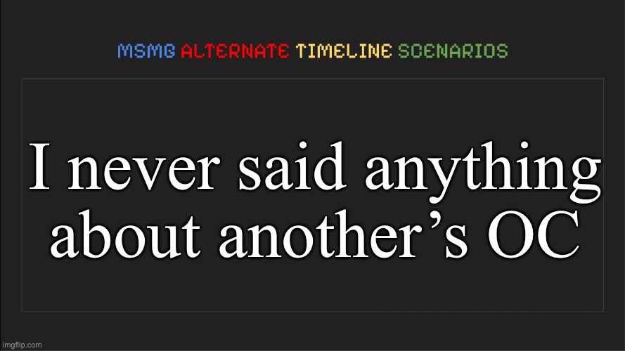 I’m sure that the timeline would’ve changed drastically. | I never said anything about another’s OC | image tagged in msmg alternate timeline scenarios | made w/ Imgflip meme maker