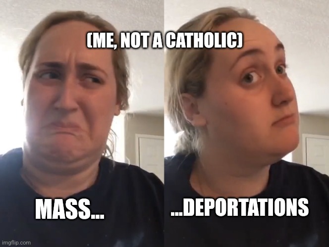 Double take | MASS... ...DEPORTATIONS (ME, NOT A CATHOLIC) | image tagged in double take | made w/ Imgflip meme maker