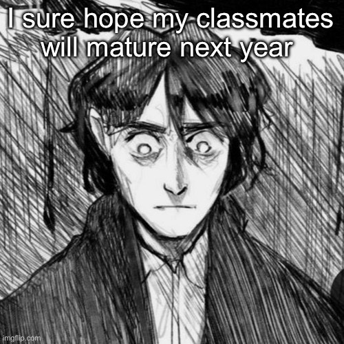 Thousand yard stare Raskolnikov | I sure hope my classmates will mature next year | image tagged in thousand yard stare raskolnikov | made w/ Imgflip meme maker