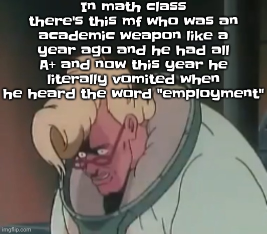 0.2 seconds no za | In math class there's this mf who was an academic weapon like a year ago and he had all A+ and now this year he literally vomited when he heard the word "employment" | image tagged in 0 2 seconds no za | made w/ Imgflip meme maker