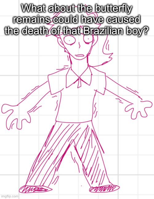 Terror? Steroids? Drugs? Schizophrenia? | What about the butterfly remains could have caused the death of that Brazilian boy? | image tagged in terror steroids drugs schizophrenia | made w/ Imgflip meme maker