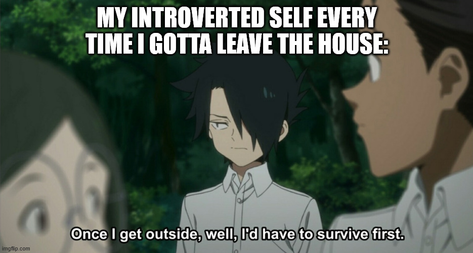 once i get outside, well, i'd have to survive first tpn anime | MY INTROVERTED SELF EVERY TIME I GOTTA LEAVE THE HOUSE: | image tagged in once i get outside well i'd have to survive first tpn anime,anime,the promised neverland,introverts,outside,introvert | made w/ Imgflip meme maker