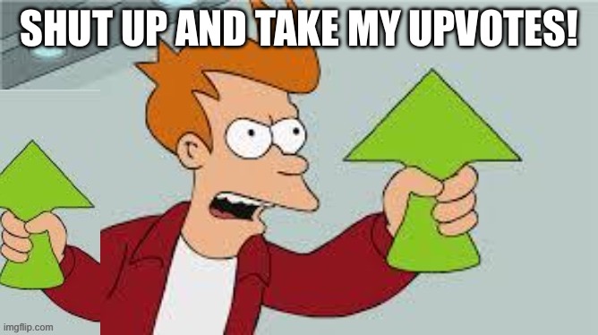 Shut Up And Take My Upvote 2 | SHUT UP AND TAKE MY UPVOTES! | image tagged in shut up and take my upvote 2 | made w/ Imgflip meme maker