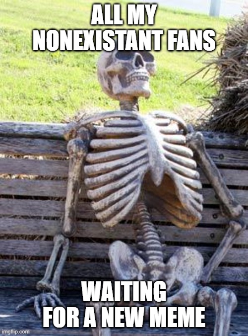 Waiting Skeleton | ALL MY NONEXISTANT FANS; WAITING FOR A NEW MEME | image tagged in memes,waiting skeleton | made w/ Imgflip meme maker