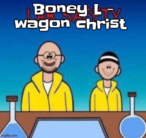 Lab safety with Walter White and Jesse Pinkman | Boney L - wagon christ | image tagged in lab safety with walter white and jesse pinkman | made w/ Imgflip meme maker