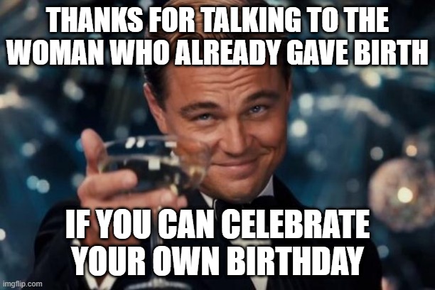 I was talking to a woman that already gave birth | THANKS FOR TALKING TO THE WOMAN WHO ALREADY GAVE BIRTH; IF YOU CAN CELEBRATE YOUR OWN BIRTHDAY | image tagged in memes,leonardo dicaprio cheers,funny | made w/ Imgflip meme maker