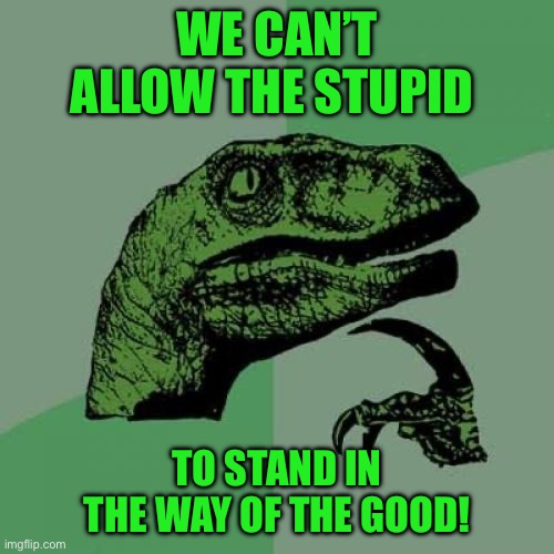 Philosoraptor | WE CAN’T ALLOW THE STUPID; TO STAND IN THE WAY OF THE GOOD! | image tagged in memes,philosoraptor | made w/ Imgflip meme maker