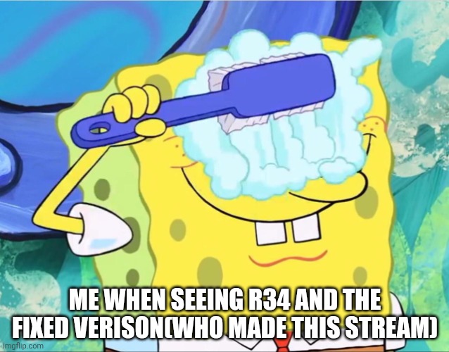 Spongebob brushing eyes | ME WHEN SEEING R34 AND THE FIXED VERISON(WHO MADE THIS STREAM) | image tagged in spongebob brushing eyes | made w/ Imgflip meme maker