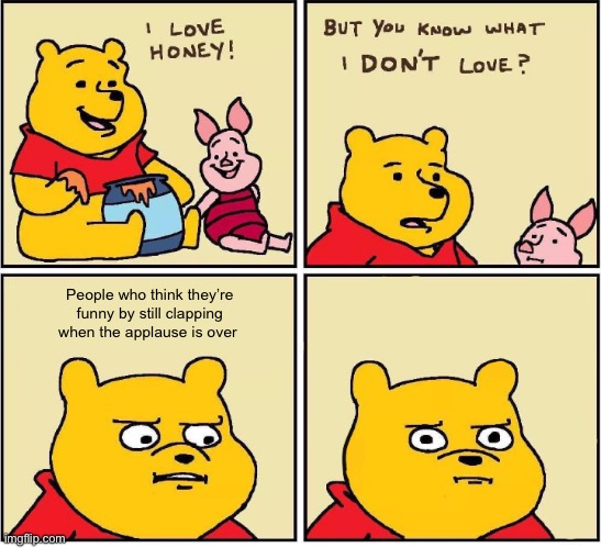 If you are one of those people then stop | People who think they’re funny by still clapping when the applause is over | image tagged in i love honey | made w/ Imgflip meme maker