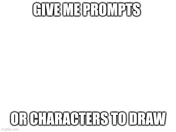 Pls | GIVE ME PROMPTS; OR CHARACTERS TO DRAW | image tagged in blank white template | made w/ Imgflip meme maker