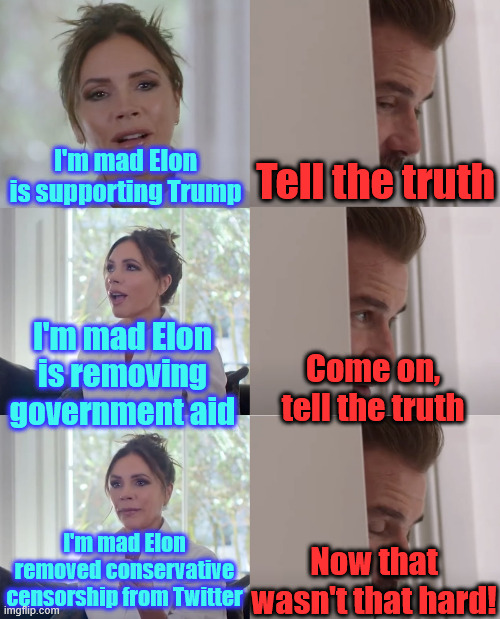 The truth why libs are mad at Musk | I'm mad Elon is supporting Trump; Tell the truth; I'm mad Elon is removing government aid; Come on, tell the truth; Now that wasn't that hard! I'm mad Elon removed conservative censorship from Twitter | image tagged in tell me the truth,censorship | made w/ Imgflip meme maker