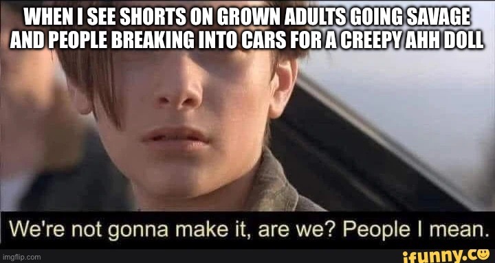 What is the hype with labubu dolls anyway? | WHEN I SEE SHORTS ON GROWN ADULTS GOING SAVAGE AND PEOPLE BREAKING INTO CARS FOR A CREEPY AHH DOLL | image tagged in we're not gonna make it | made w/ Imgflip meme maker
