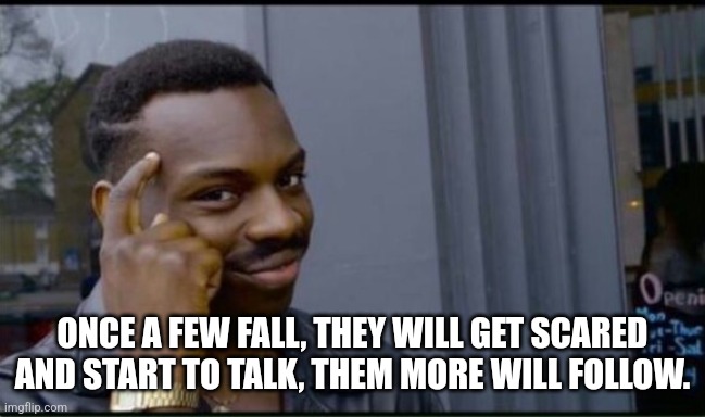 Thinking Black Man | ONCE A FEW FALL, THEY WILL GET SCARED AND START TO TALK, THEM MORE WILL FOLLOW. | image tagged in thinking black man | made w/ Imgflip meme maker