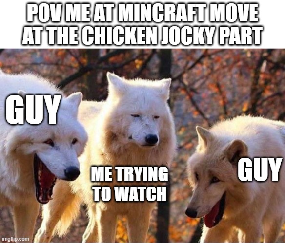 Minecraft movie | POV ME AT MINCRAFT MOVE AT THE CHICKEN JOCKY PART; GUY; GUY; ME TRYING TO WATCH | image tagged in wolf laugh,minecraft movie | made w/ Imgflip meme maker