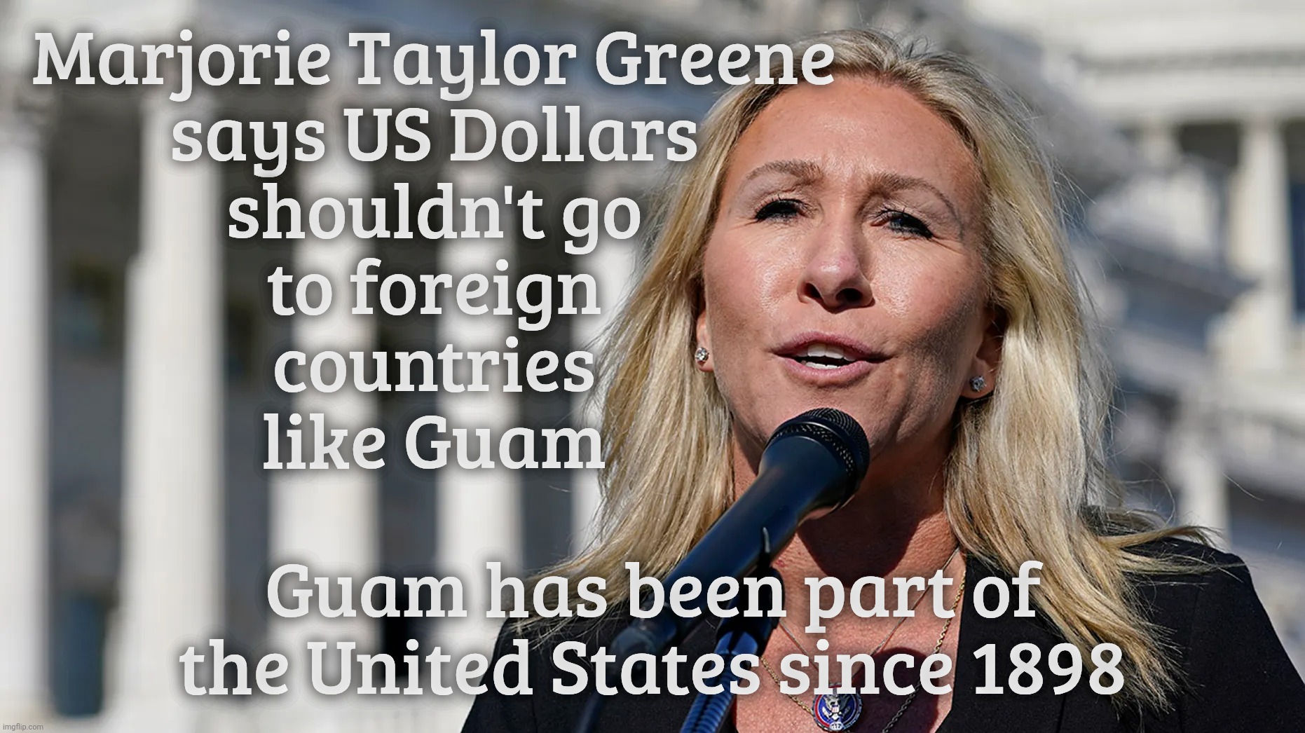 Marjorie Taylor Greene | Marjorie Taylor Greene
says US Dollars
shouldn't go
to foreign
countries
like Guam; Guam has been part of the United States since 1898 | image tagged in marjorie taylor greene,mtg | made w/ Imgflip meme maker
