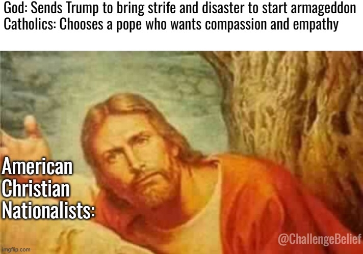 Pope Leo | God: Sends Trump to bring strife and disaster to start armageddon

Catholics: Chooses a pope who wants compassion and empathy; American Christian Nationalists:; @ChallengeBelief | image tagged in confused jesus | made w/ Imgflip meme maker