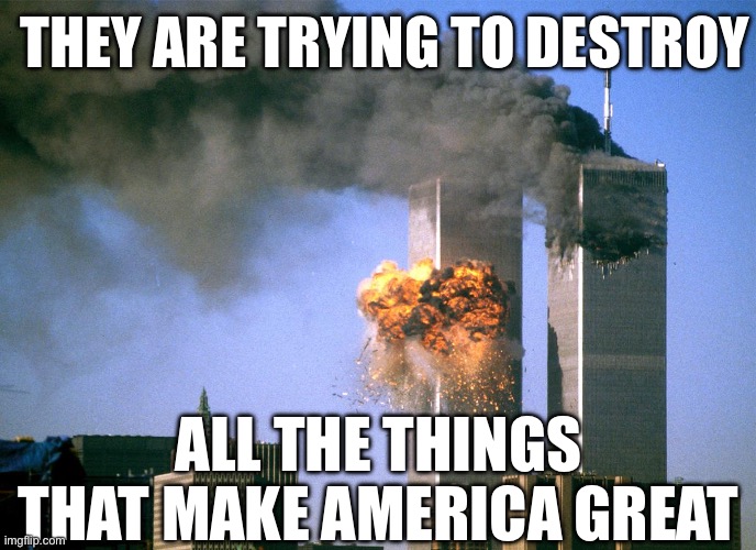 911 9/11 twin towers impact | THEY ARE TRYING TO DESTROY; ALL THE THINGS THAT MAKE AMERICA GREAT | image tagged in 911 9/11 twin towers impact | made w/ Imgflip meme maker