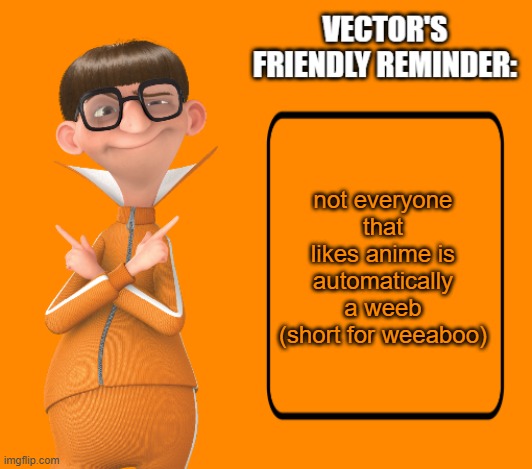 anime fans don't automatically count as weebs and neither do the fans of japanese live action | not everyone that likes anime is automatically a weeb (short for weeaboo) | image tagged in vector's friendly reminder,weeb,weeaboo,despicable me,cartoon,live action | made w/ Imgflip meme maker