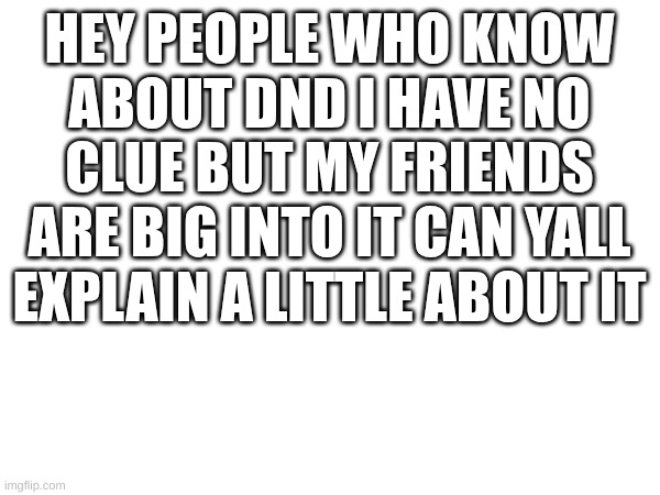 HEY PEOPLE WHO KNOW ABOUT DND I HAVE NO CLUE BUT MY FRIENDS ARE BIG INTO IT CAN YALL EXPLAIN A LITTLE ABOUT IT | image tagged in dnd,nerd,explain | made w/ Imgflip meme maker