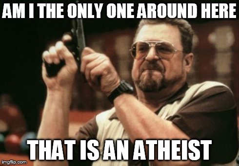 Am I The Only One Around Here Meme | AM I THE ONLY ONE AROUND HERE THAT IS AN ATHEIST | image tagged in memes,am i the only one around here | made w/ Imgflip meme maker