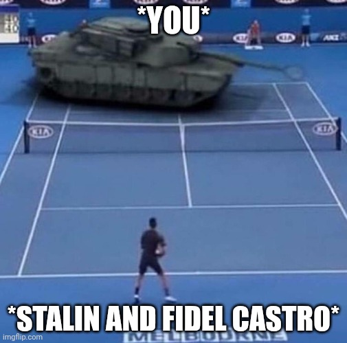 Tank vs Tennis Player | *YOU* *STALIN AND FIDEL CASTRO* | image tagged in tank vs tennis player | made w/ Imgflip meme maker