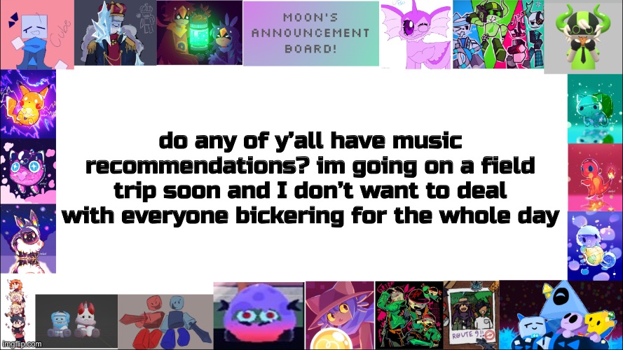 also ello im back here :D | do any of y’all have music recommendations? im going on a field trip soon and I don’t want to deal with everyone bickering for the whole day | image tagged in moon's board | made w/ Imgflip meme maker