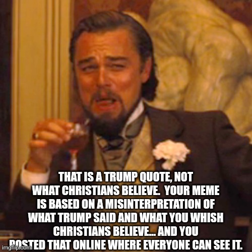 Laughing Leo Meme | THAT IS A TRUMP QUOTE, NOT WHAT CHRISTIANS BELIEVE.  YOUR MEME IS BASED ON A MISINTERPRETATION OF WHAT TRUMP SAID AND WHAT YOU WHISH CHRISTI | image tagged in memes,laughing leo | made w/ Imgflip meme maker