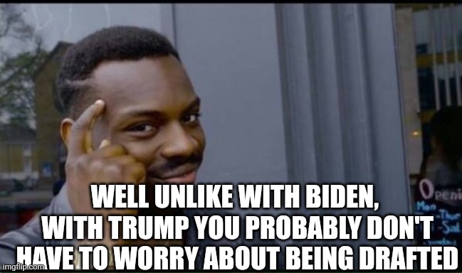 Thinking Black Man | WELL UNLIKE WITH BIDEN,  WITH TRUMP YOU PROBABLY DON'T HAVE TO WORRY ABOUT BEING DRAFTED | image tagged in thinking black man | made w/ Imgflip meme maker