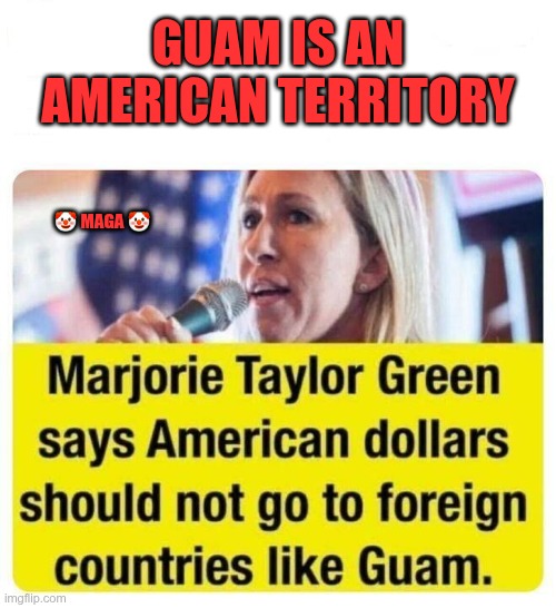 MAGA Ignorance | GUAM IS AN AMERICAN TERRITORY; 🤡 MAGA 🤡 | image tagged in trump,gop,maga,nazi,fascists,guam | made w/ Imgflip meme maker