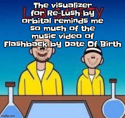 Lab safety with Walter White and Jesse Pinkman | The visualizer for Re-Lush by orbital reminds me so much of the music video of Flashback by Date Of Birth | image tagged in lab safety with walter white and jesse pinkman | made w/ Imgflip meme maker