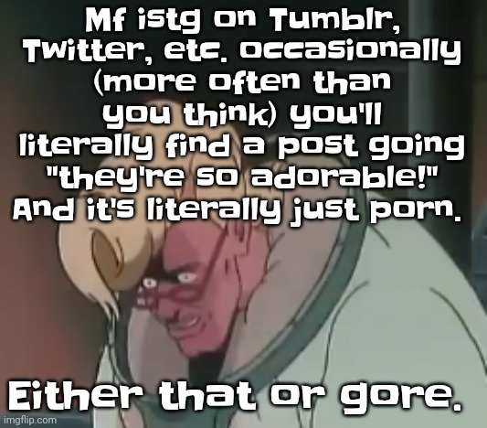 0.2 seconds no za | Mf istg on Tumblr, Twitter, etc. occasionally (more often than you think) you'll literally find a post going "they're so adorable!" And it's literally just porn. Either that or gore. | image tagged in 0 2 seconds no za | made w/ Imgflip meme maker