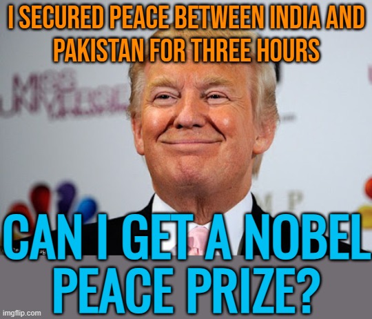 I Secured Peace Between India And Pakistan For Three Hours; Can I Get A Nobel Peace Prize? | I SECURED PEACE BETWEEN INDIA AND
PAKISTAN FOR THREE HOURS; CAN I GET A NOBEL
PEACE PRIZE? | image tagged in donald trump approves,donald trump small brain,pakistan,india,world war 3,islamic terrorism | made w/ Imgflip meme maker
