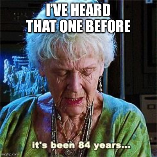 It's been 84 years | I’VE HEARD THAT ONE BEFORE | image tagged in it's been 84 years | made w/ Imgflip meme maker