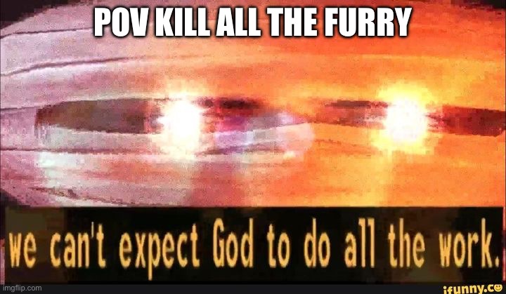 POV humans versus furry | POV KILL ALL THE FURRY | image tagged in we can't expect god to do all the work,anti-furry,memes | made w/ Imgflip meme maker