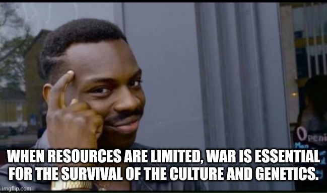 Thinking Black Man | WHEN RESOURCES ARE LIMITED, WAR IS ESSENTIAL FOR THE SURVIVAL OF THE CULTURE AND GENETICS. | image tagged in thinking black man | made w/ Imgflip meme maker