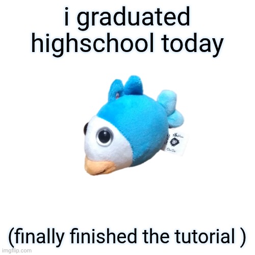 Blue Fish OuiOui | i graduated highschool today; (finally finished the tutorial ) | image tagged in blue fish ouioui | made w/ Imgflip meme maker