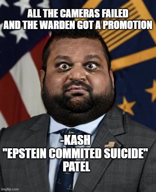 Another traitor | ALL THE CAMERAS FAILED AND THE WARDEN GOT A PROMOTION; -KASH 
"EPSTEIN COMMITED SUICIDE" 
PATEL | image tagged in patel fat,bullshit,conspiracy,funny | made w/ Imgflip meme maker