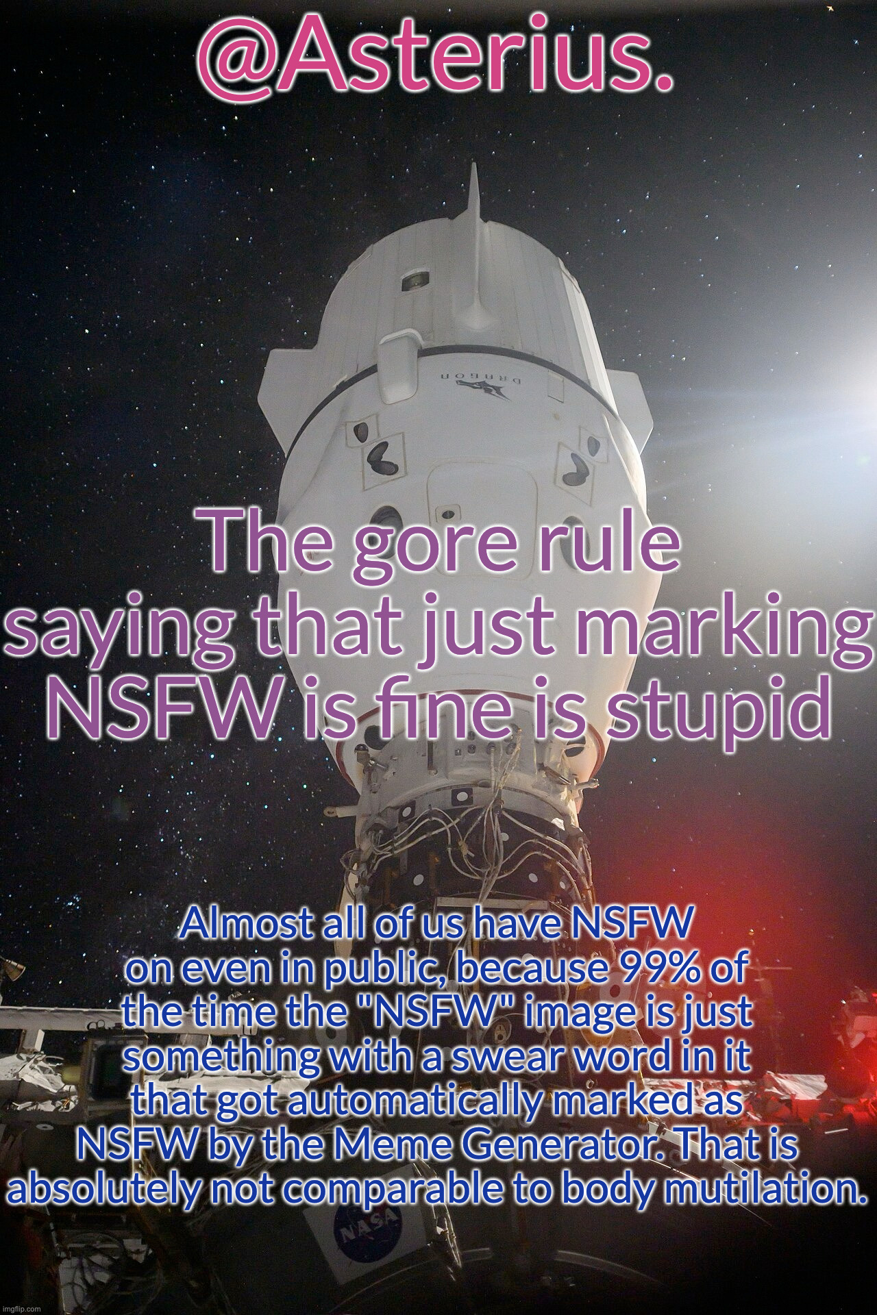 Silver's Crew Dragon Template | The gore rule saying that just marking NSFW is fine is stupid; Almost all of us have NSFW on even in public, because 99% of the time the "NSFW" image is just something with a swear word in it that got automatically marked as NSFW by the Meme Generator. That is absolutely not comparable to body mutilation. | image tagged in silver's crew dragon template | made w/ Imgflip meme maker