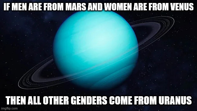 Genders from Uranus | IF MEN ARE FROM MARS AND WOMEN ARE FROM VENUS; THEN ALL OTHER GENDERS COME FROM URANUS | image tagged in uranus | made w/ Imgflip meme maker