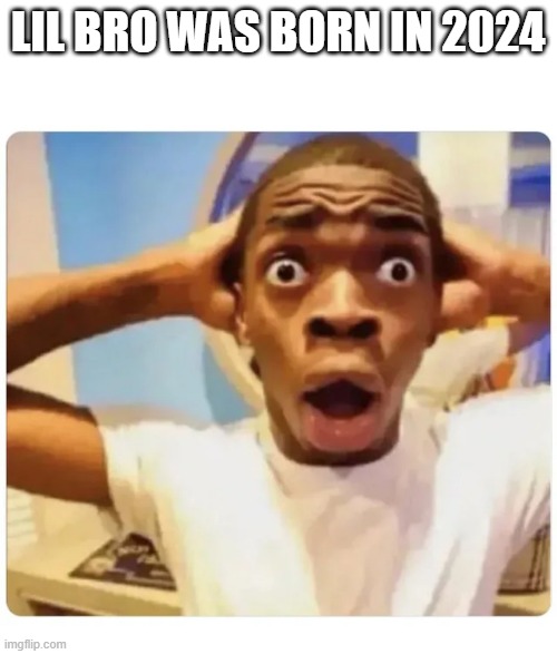 Black guy suprised | LIL BRO WAS BORN IN 2024 | image tagged in black guy suprised | made w/ Imgflip meme maker