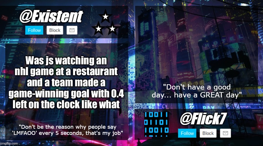 existent and flick announcement temp | Was js watching an nhl game at a restaurant and a team made a game-winning goal with 0.4 left on the clock like what | image tagged in existent and flick announcement temp | made w/ Imgflip meme maker