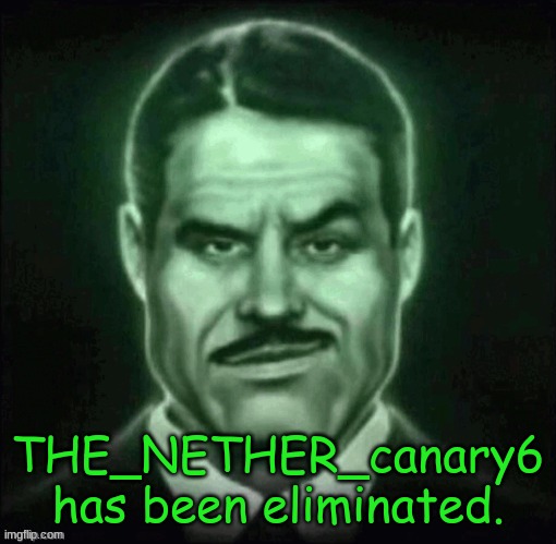 sorry for late post, i forgor | THE_NETHER_canary6 has been eliminated. | made w/ Imgflip meme maker