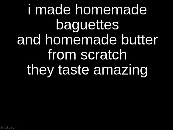 i made homemade baguettes and homemade butter from scratch
they taste amazing | made w/ Imgflip meme maker